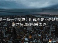 爱一番一句到位：盯截图是不是缺前后然后改回相关表述