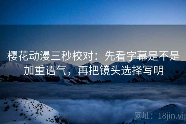 樱花动漫三秒校对：先看字幕是不是加重语气，再把镜头选择写明
