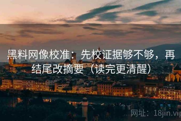 黑料网像校准：先校证据够不够，再结尾改摘要（读完更清醒）