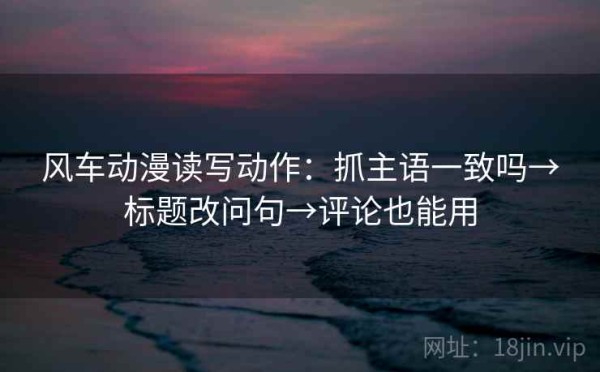 风车动漫读写动作：抓主语一致吗→标题改问句→评论也能用