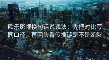 欧乐影视换句话说读法：先把对比写同口径，再回头看传播链是不是断裂