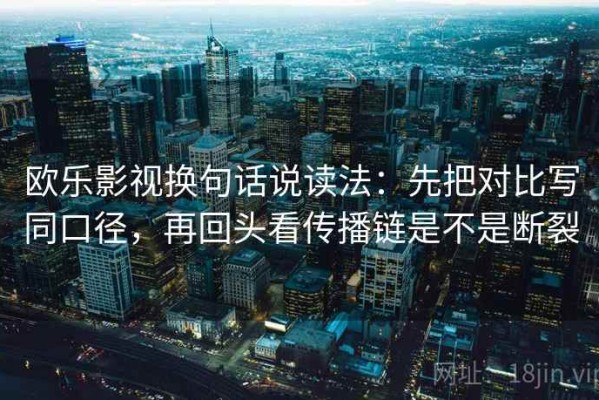 欧乐影视换句话说读法：先把对比写同口径，再回头看传播链是不是断裂