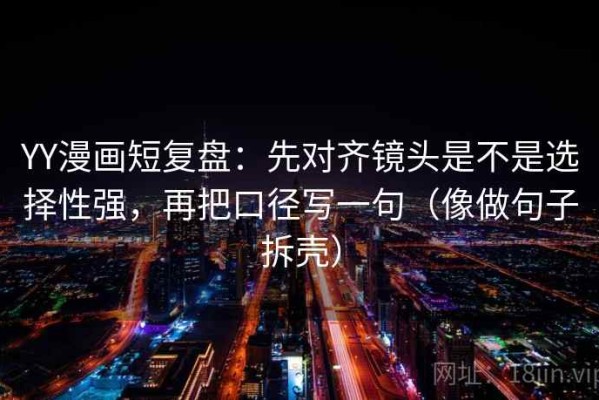 YY漫画短复盘：先对齐镜头是不是选择性强，再把口径写一句（像做句子拆壳）