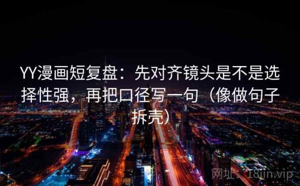 YY漫画短复盘：先对齐镜头是不是选择性强，再把口径写一句（像做句子拆壳）