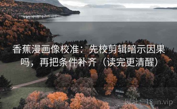 香蕉漫画像校准：先校剪辑暗示因果吗，再把条件补齐（读完更清醒）