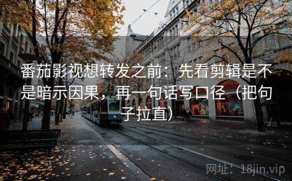番茄影视想转发之前：先看剪辑是不是暗示因果，再一句话写口径（把句子拉直）