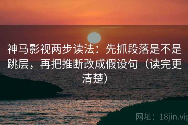 神马影视两步读法：先抓段落是不是跳层，再把推断改成假设句（读完更清楚）