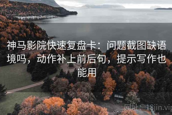 神马影院快速复盘卡：问题截图缺语境吗，动作补上前后句，提示写作也能用