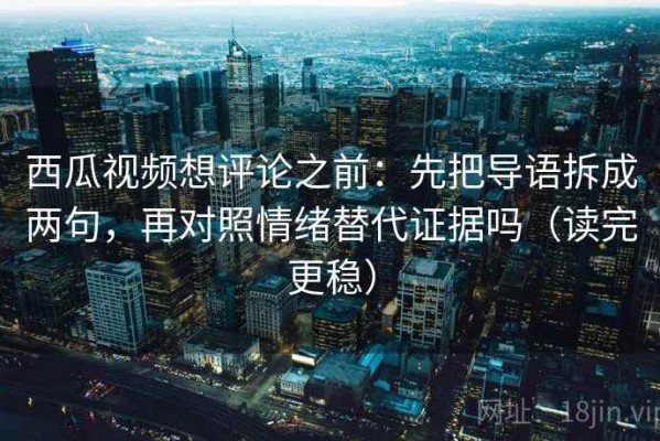 西瓜视频想评论之前：先把导语拆成两句，再对照情绪替代证据吗（读完更稳）