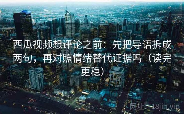 西瓜视频想评论之前：先把导语拆成两句，再对照情绪替代证据吗（读完更稳）