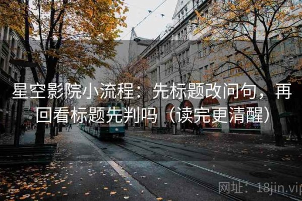 星空影院小流程：先标题改问句，再回看标题先判吗（读完更清醒）