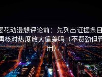 樱花动漫想评论前：先列出证据条目，再核对热度放大偏差吗（不费劲但管用）