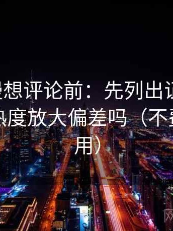 樱花动漫想评论前：先列出证据条目，再核对热度放大偏差吗（不费劲但管用）
