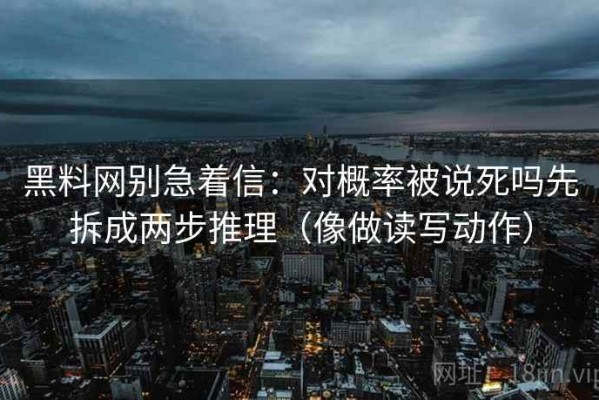 黑料网别急着信：对概率被说死吗先拆成两步推理（像做读写动作）