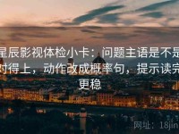 星辰影视体检小卡：问题主语是不是对得上，动作改成概率句，提示读完更稳