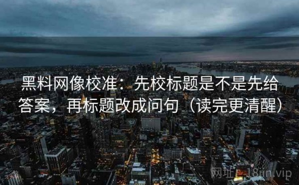 黑料网像校准：先校标题是不是先给答案，再标题改成问句（读完更清醒）