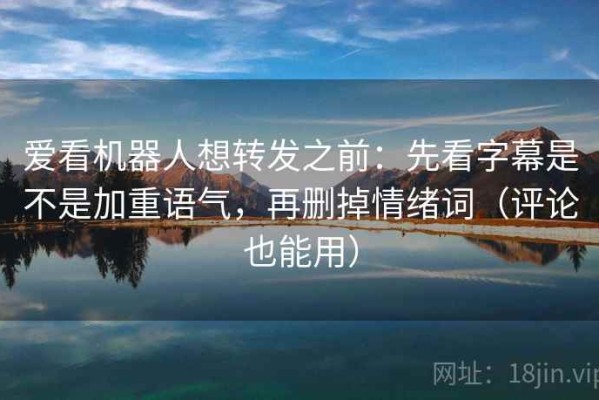 爱看机器人想转发之前：先看字幕是不是加重语气，再删掉情绪词（评论也能用）
