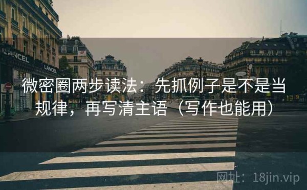微密圈两步读法：先抓例子是不是当规律，再写清主语（写作也能用）