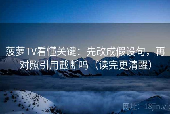 菠萝TV看懂关键：先改成假设句，再对照引用截断吗（读完更清醒）