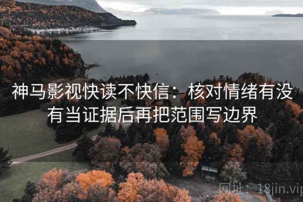 神马影视快读不快信：核对情绪有没有当证据后再把范围写边界