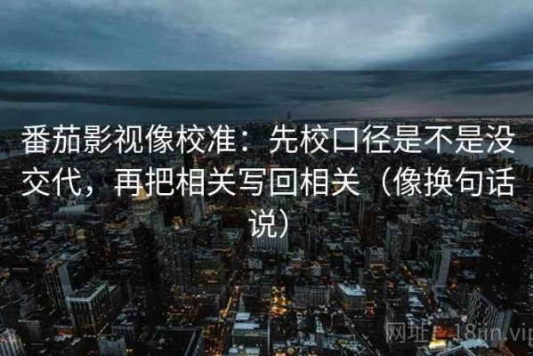 番茄影视像校准：先校口径是不是没交代，再把相关写回相关（像换句话说）