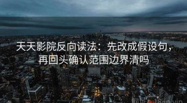 天天影院反向读法：先改成假设句，再回头确认范围边界清吗