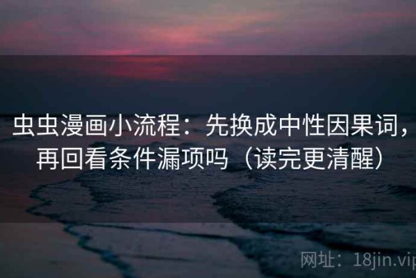 虫虫漫画小流程：先换成中性因果词，再回看条件漏项吗（读完更清醒）