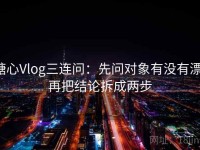 糖心Vlog三连问：先问对象有没有漂，再把结论拆成两步