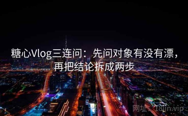 糖心Vlog三连问：先问对象有没有漂，再把结论拆成两步