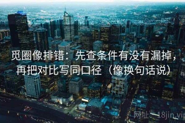 觅圈像排错：先查条件有没有漏掉，再把对比写同口径（像换句话说）