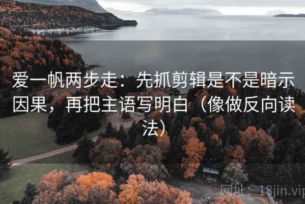 爱一帆两步走：先抓剪辑是不是暗示因果，再把主语写明白（像做反向读法）