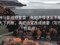 神马影视短复盘：先对齐导语是不是先下判断，再把结尾改成摘要（写作也能用）