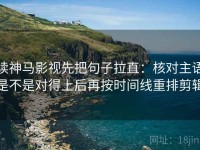 读神马影视先把句子拉直：核对主语是不是对得上后再按时间线重排剪辑