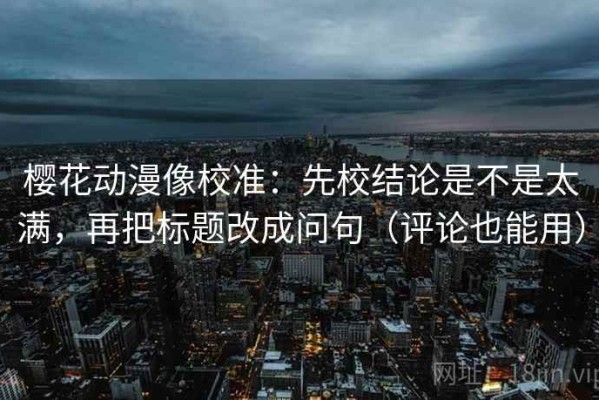 樱花动漫像校准：先校结论是不是太满，再把标题改成问句（评论也能用）