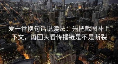 爱一番换句话说读法：先把截图补上下文，再回头看传播链是不是断裂