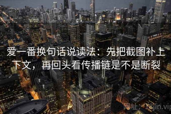 爱一番换句话说读法：先把截图补上下文，再回头看传播链是不是断裂