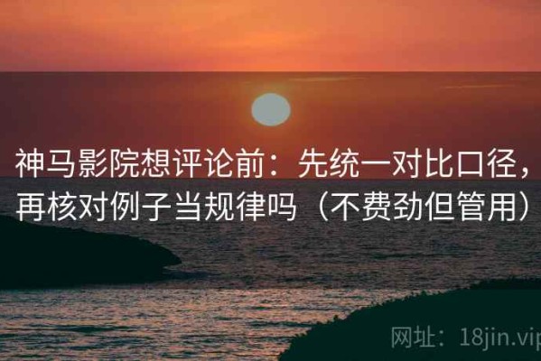 神马影院想评论前：先统一对比口径，再核对例子当规律吗（不费劲但管用）