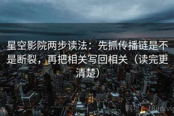 星空影院两步读法：先抓传播链是不是断裂，再把相关写回相关（读完更清楚）