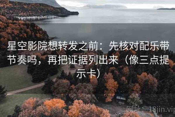 星空影院想转发之前：先核对配乐带节奏吗，再把证据列出来（像三点提示卡）