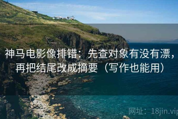 神马电影像排错：先查对象有没有漂，再把结尾改成摘要（写作也能用）