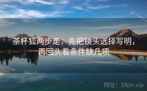 茶杯狐两步走：先把镜头选择写明，再回头看条件缺几项
