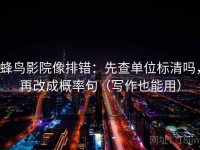 蜂鸟影院像排错：先查单位标清吗，再改成概率句（写作也能用）