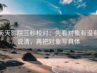 天天影院三秒校对：先看对象有没有说清，再把对象写具体