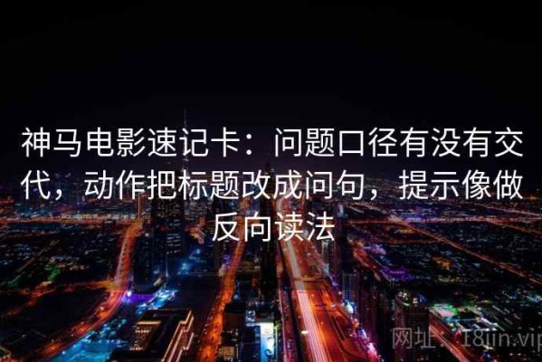 神马电影速记卡：问题口径有没有交代，动作把标题改成问句，提示像做反向读法