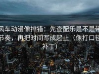 风车动漫像排错：先查配乐是不是带节奏，再把时间写成起止（像打口径补丁）