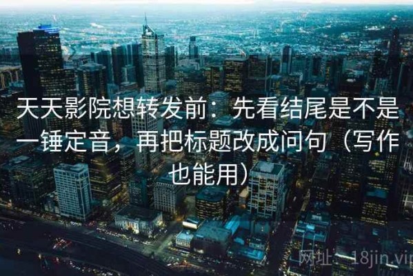 天天影院想转发前：先看结尾是不是一锤定音，再把标题改成问句（写作也能用）