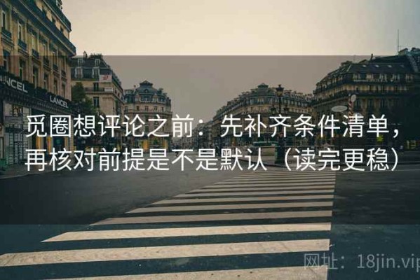 觅圈想评论之前：先补齐条件清单，再核对前提是不是默认（读完更稳）