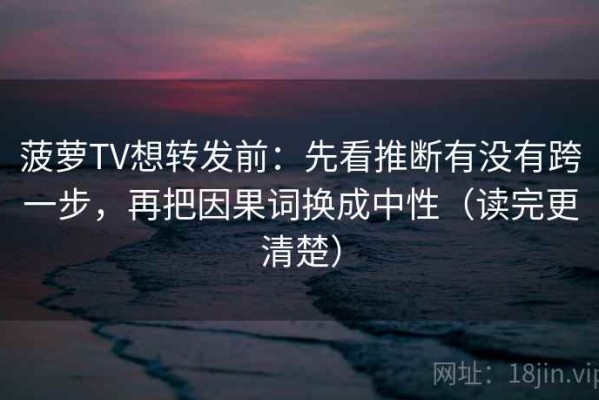 菠萝TV想转发前：先看推断有没有跨一步，再把因果词换成中性（读完更清楚）