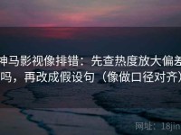神马影视像排错：先查热度放大偏差吗，再改成假设句（像做口径对齐）