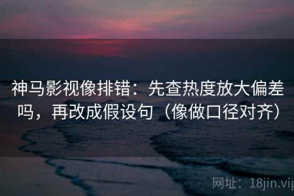 神马影视像排错：先查热度放大偏差吗，再改成假设句（像做口径对齐）
